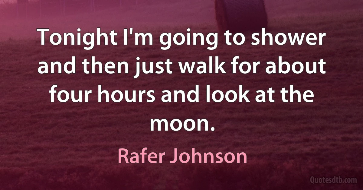 Tonight I'm going to shower and then just walk for about four hours and look at the moon. (Rafer Johnson)