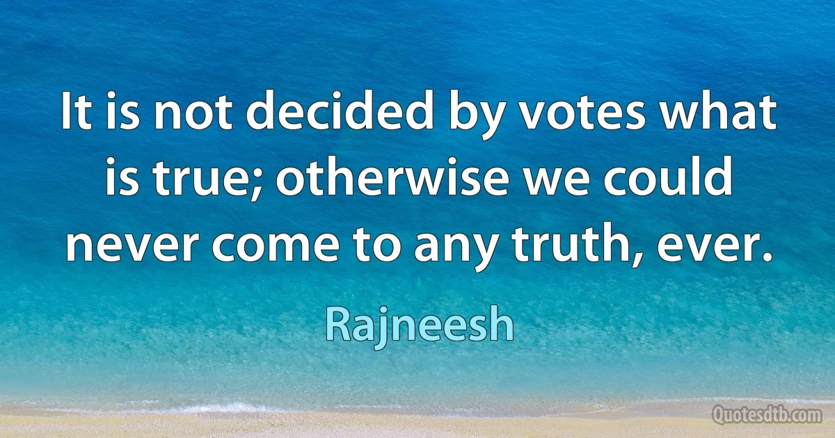 It is not decided by votes what is true; otherwise we could never come to any truth, ever. (Rajneesh)