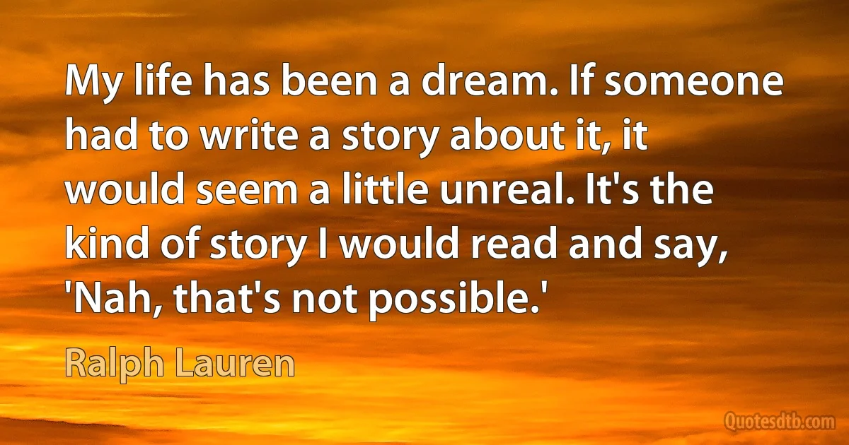 My life has been a dream. If someone had to write a story about it, it would seem a little unreal. It's the kind of story I would read and say, 'Nah, that's not possible.' (Ralph Lauren)