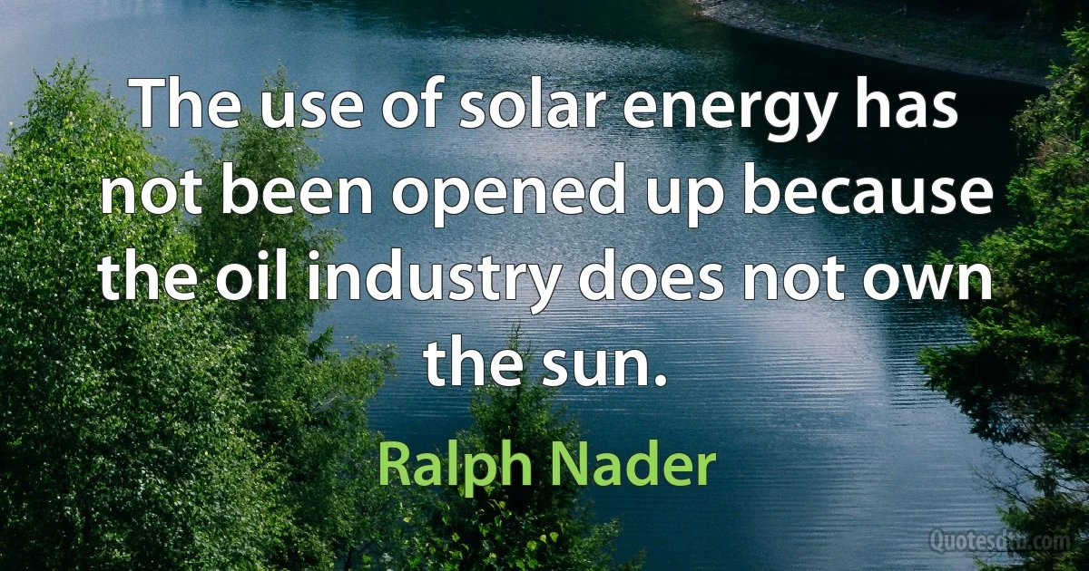 The use of solar energy has not been opened up because the oil industry does not own the sun. (Ralph Nader)