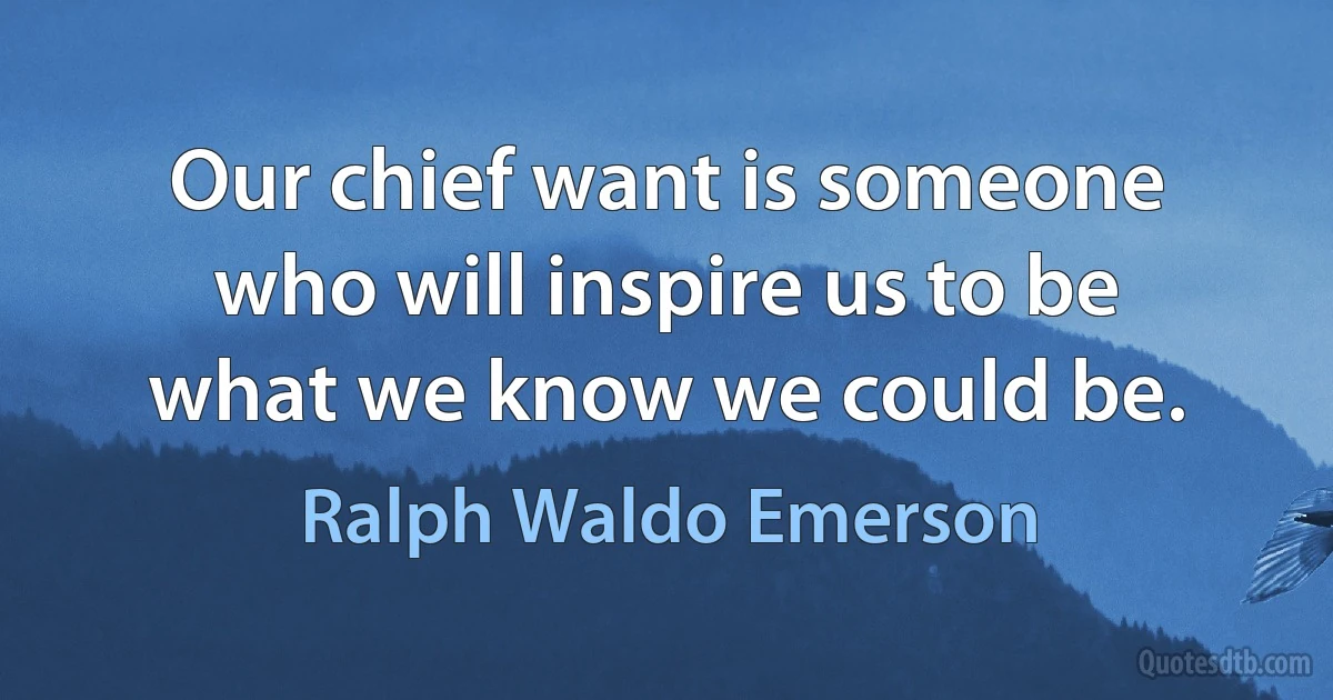 Our chief want is someone who will inspire us to be what we know we could be. (Ralph Waldo Emerson)