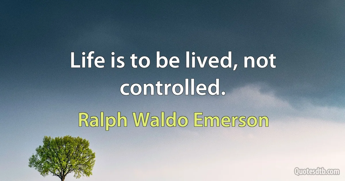 Life is to be lived, not controlled. (Ralph Waldo Emerson)