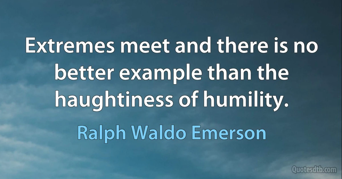 Extremes meet and there is no better example than the haughtiness of humility. (Ralph Waldo Emerson)