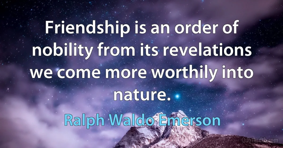 Friendship is an order of nobility from its revelations we come more worthily into nature. (Ralph Waldo Emerson)