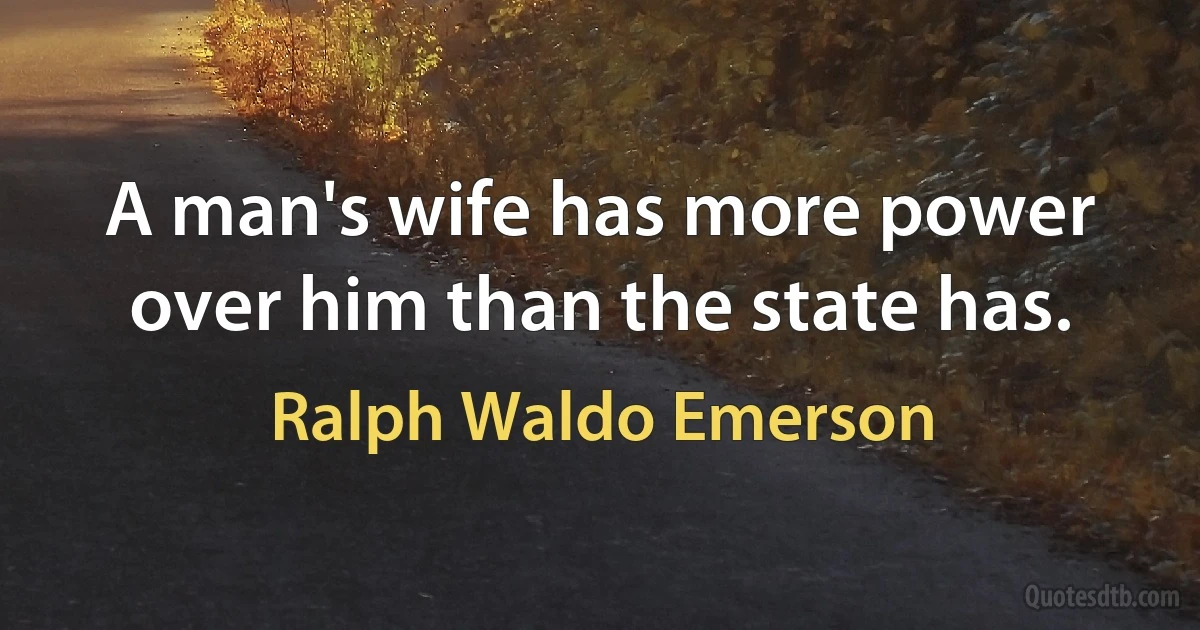 A man's wife has more power over him than the state has. (Ralph Waldo Emerson)
