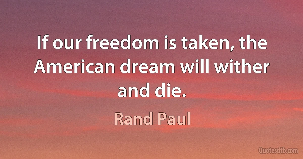 If our freedom is taken, the American dream will wither and die. (Rand Paul)