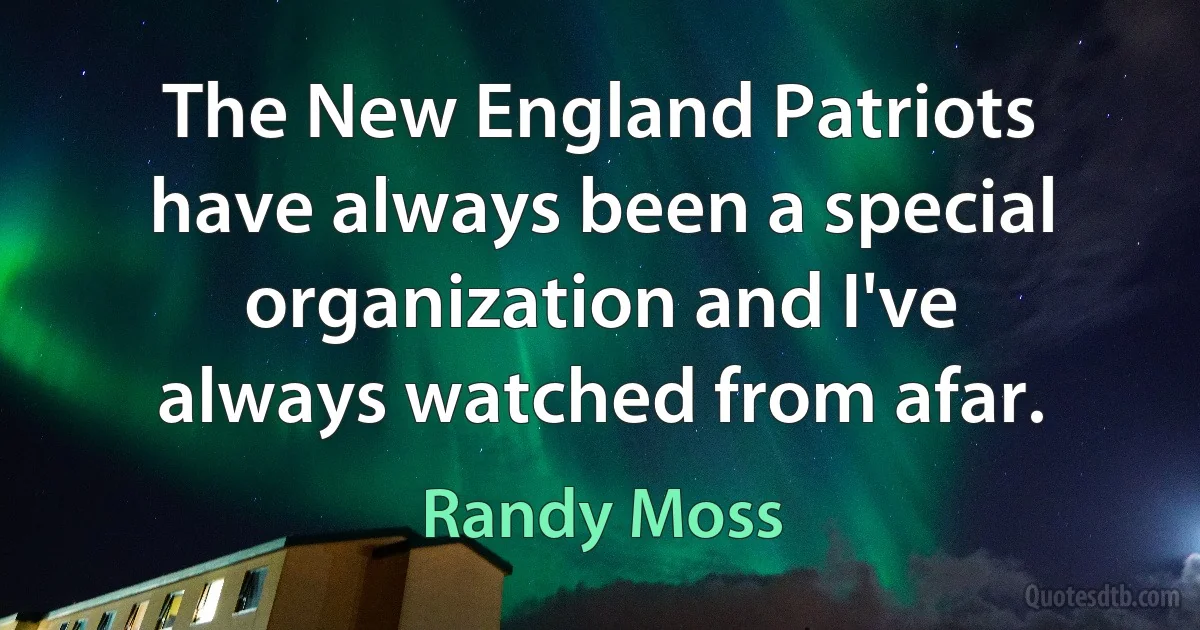 The New England Patriots have always been a special organization and I've always watched from afar. (Randy Moss)