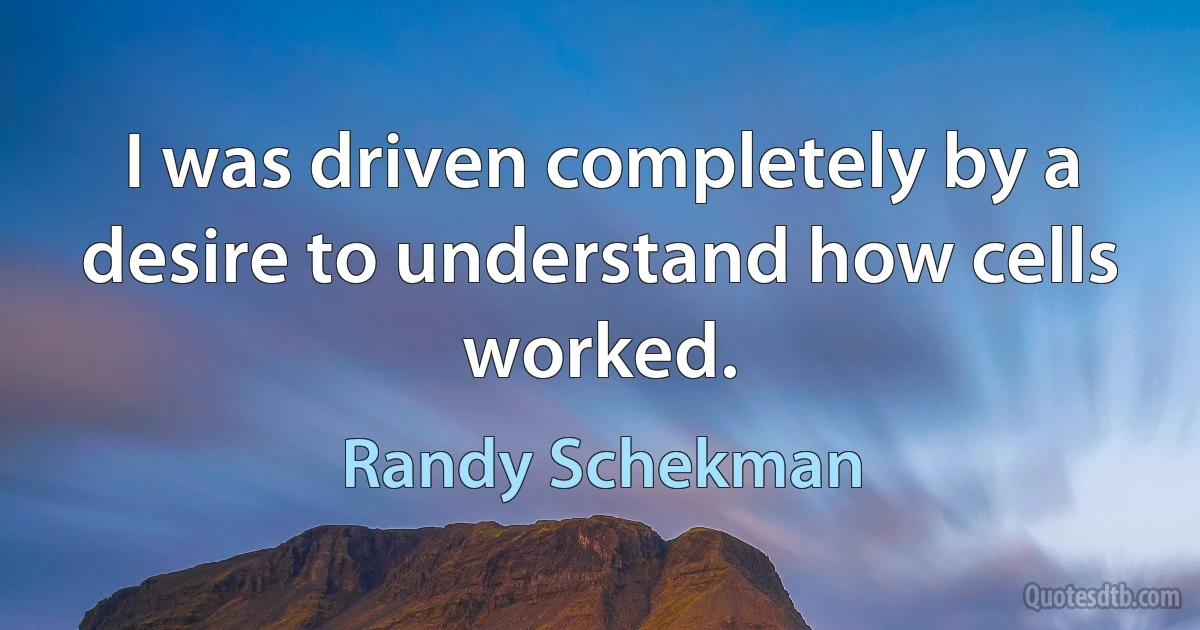 I was driven completely by a desire to understand how cells worked. (Randy Schekman)