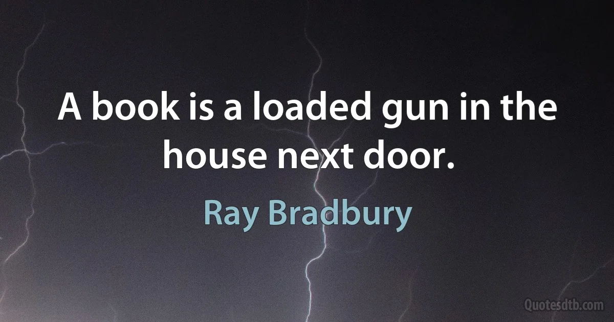 A book is a loaded gun in the house next door. (Ray Bradbury)