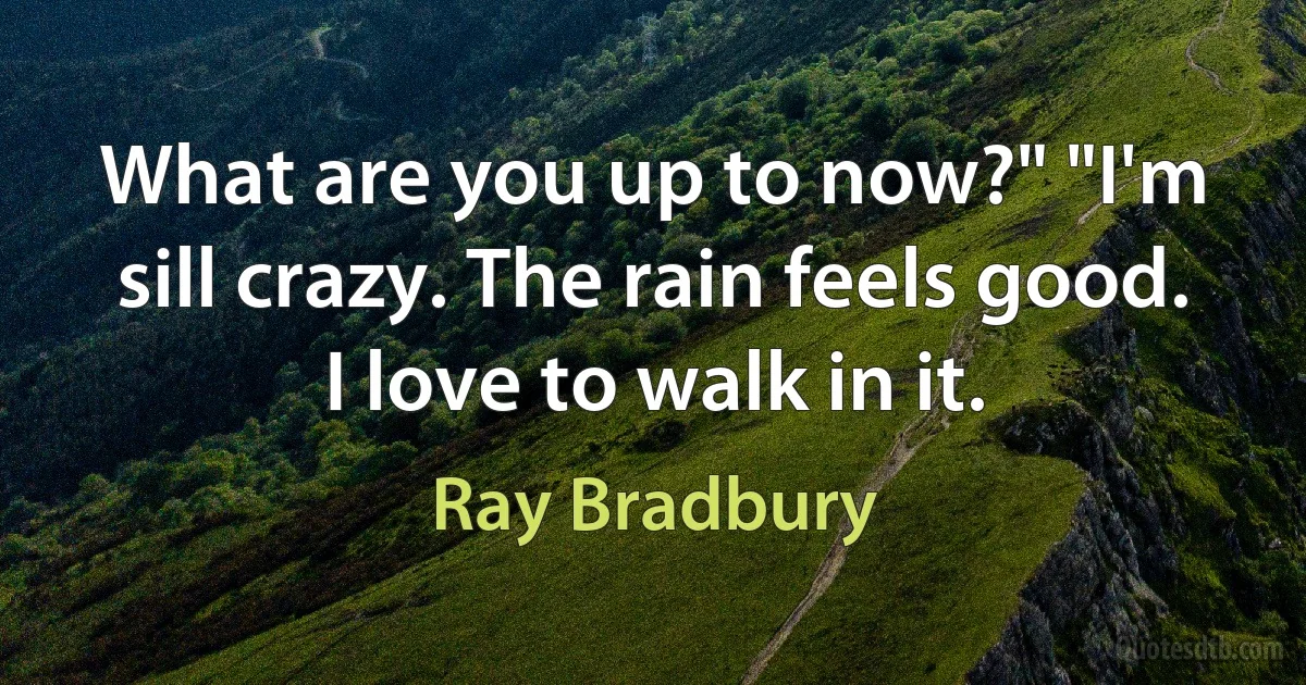 What are you up to now?" "I'm sill crazy. The rain feels good. I love to walk in it. (Ray Bradbury)