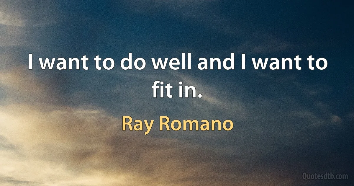 I want to do well and I want to fit in. (Ray Romano)