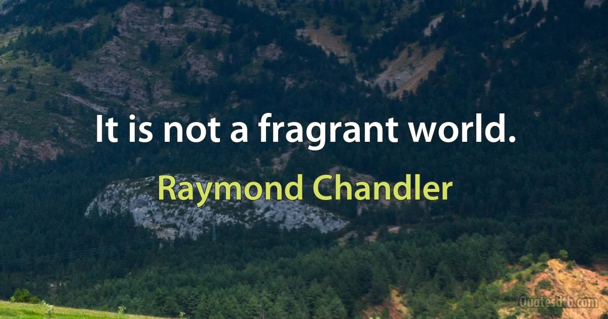 It is not a fragrant world. (Raymond Chandler)