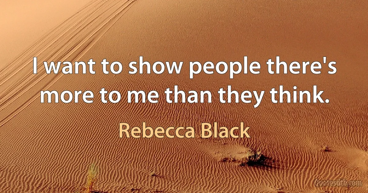 I want to show people there's more to me than they think. (Rebecca Black)