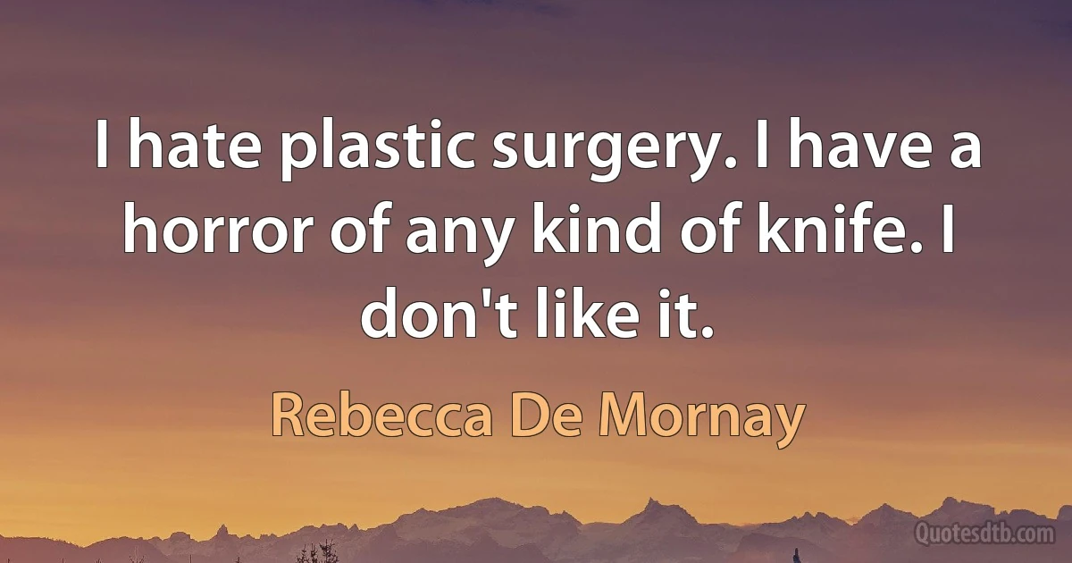 I hate plastic surgery. I have a horror of any kind of knife. I don't like it. (Rebecca De Mornay)