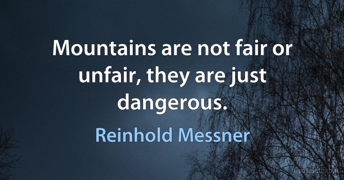 Mountains are not fair or unfair, they are just dangerous. (Reinhold Messner)