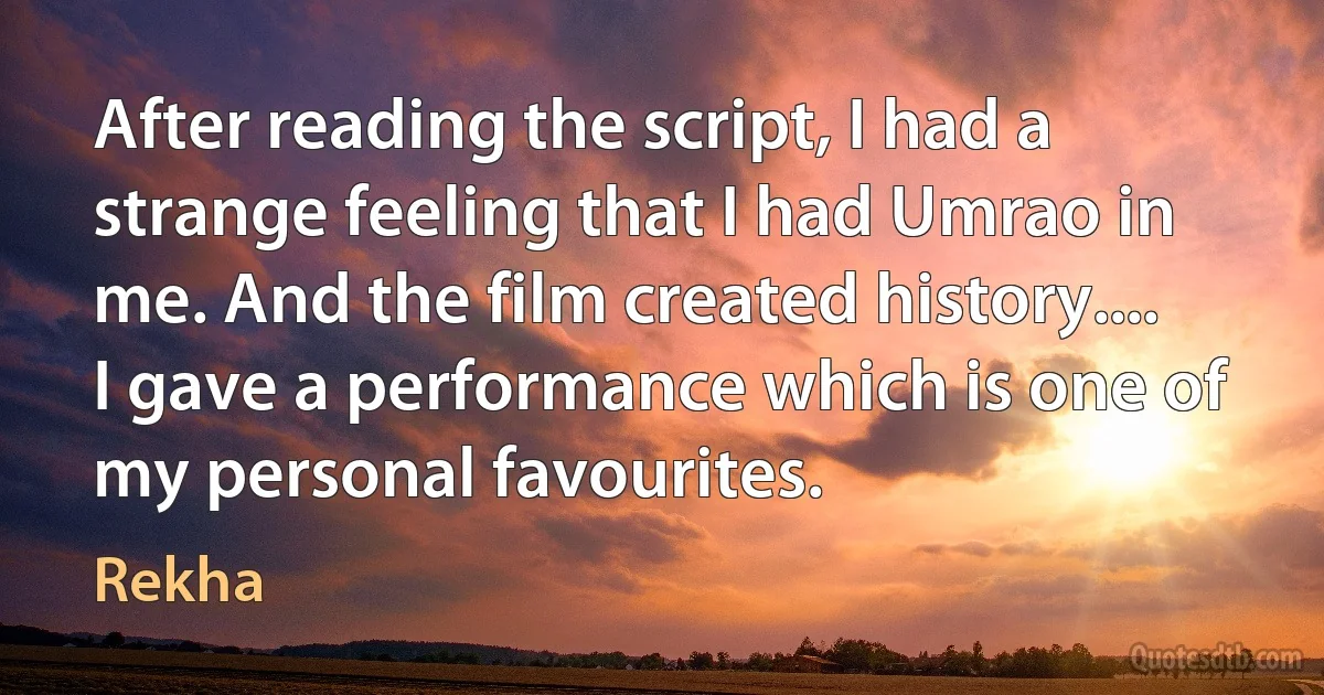 After reading the script, I had a strange feeling that I had Umrao in me. And the film created history.... I gave a performance which is one of my personal favourites. (Rekha)