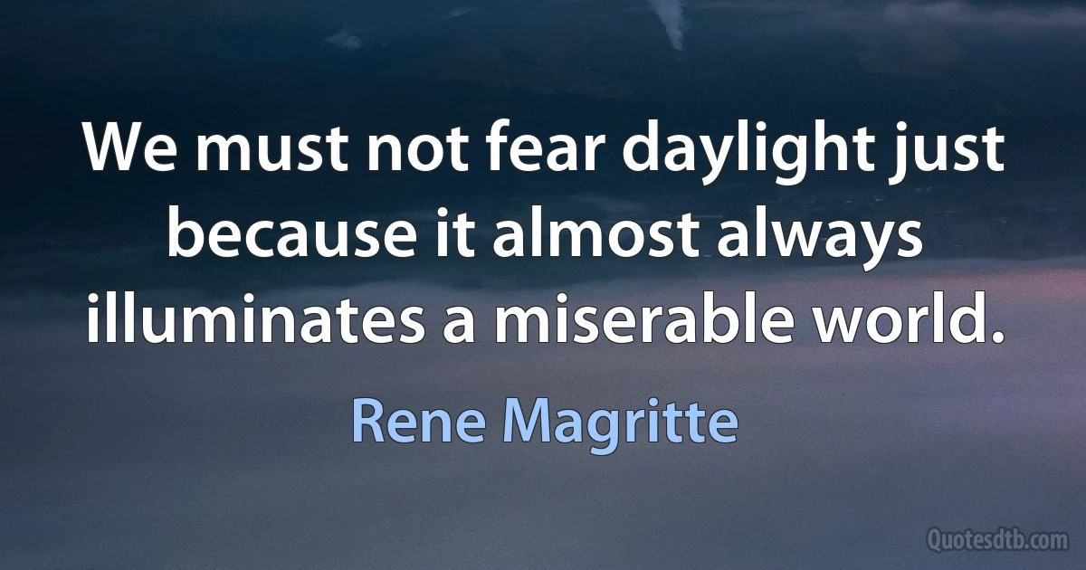 We must not fear daylight just because it almost always illuminates a miserable world. (Rene Magritte)