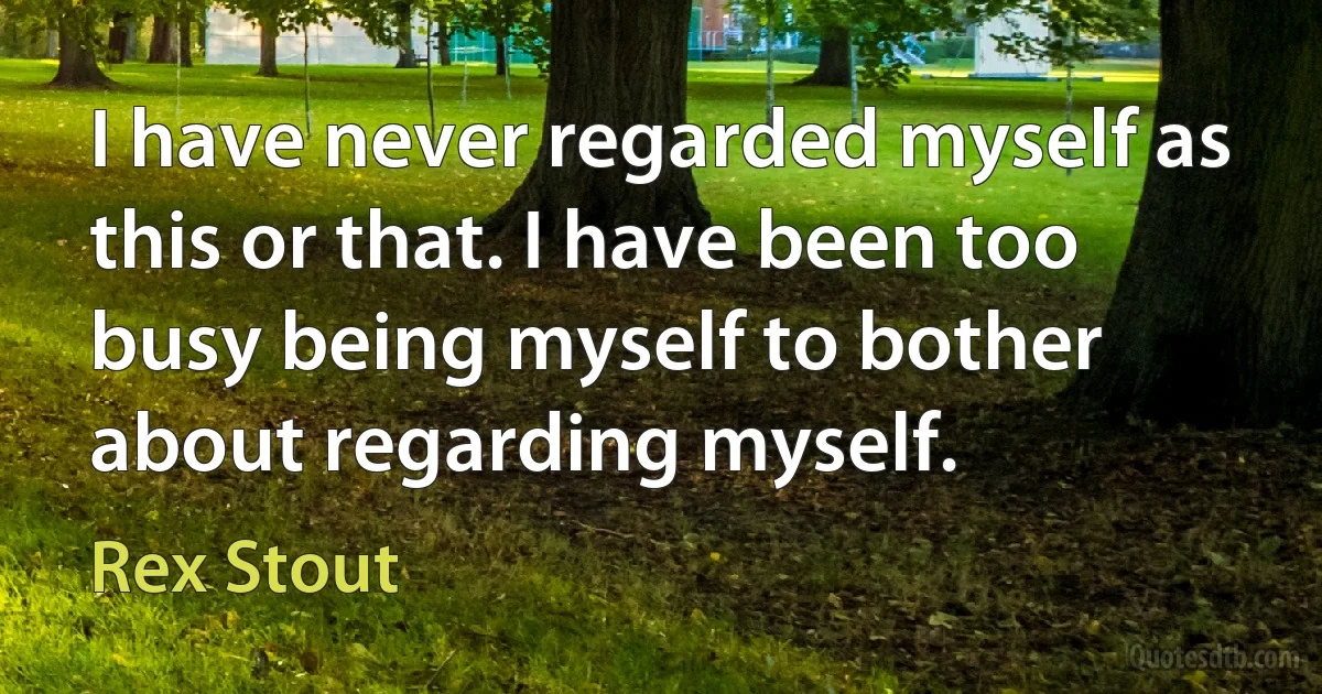 I have never regarded myself as this or that. I have been too busy being myself to bother about regarding myself. (Rex Stout)