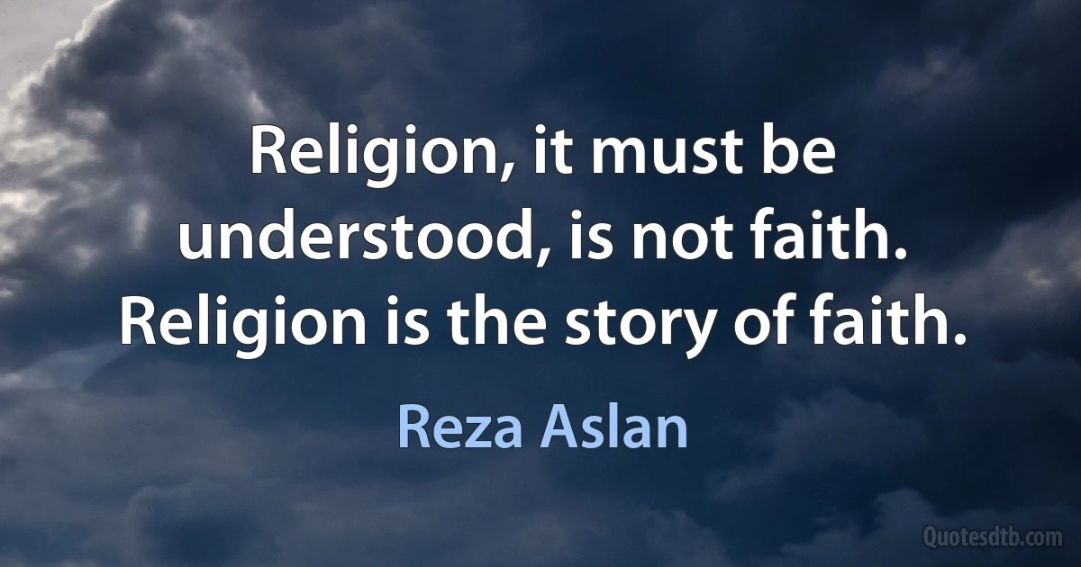 Religion, it must be understood, is not faith. Religion is the story of faith. (Reza Aslan)