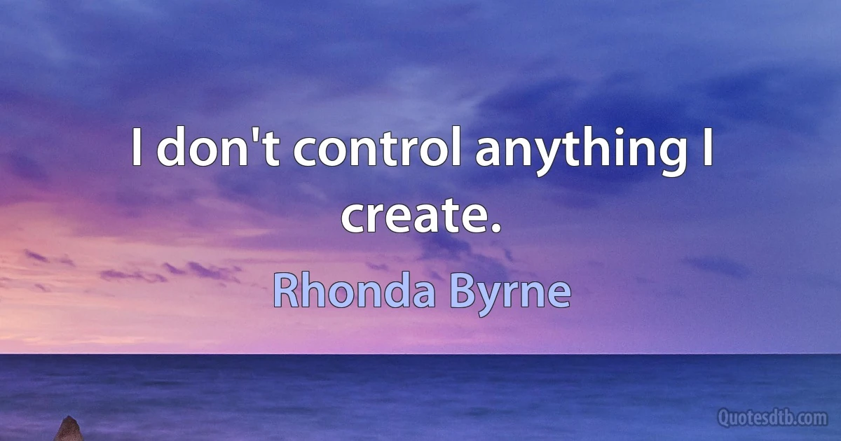 I don't control anything I create. (Rhonda Byrne)