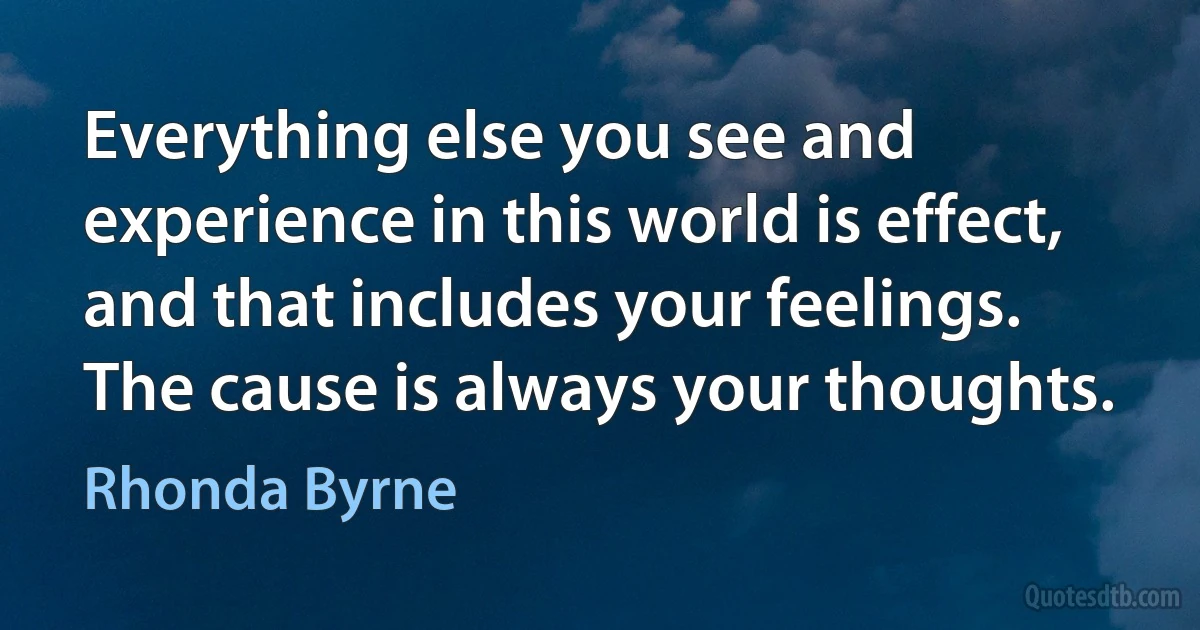 Everything else you see and experience in this world is effect, and that includes your feelings. The cause is always your thoughts. (Rhonda Byrne)