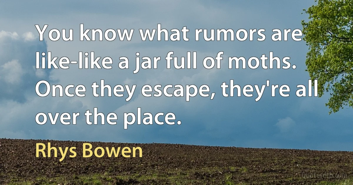 You know what rumors are like-like a jar full of moths. Once they escape, they're all over the place. (Rhys Bowen)