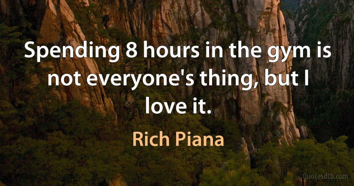 Spending 8 hours in the gym is not everyone's thing, but I love it. (Rich Piana)