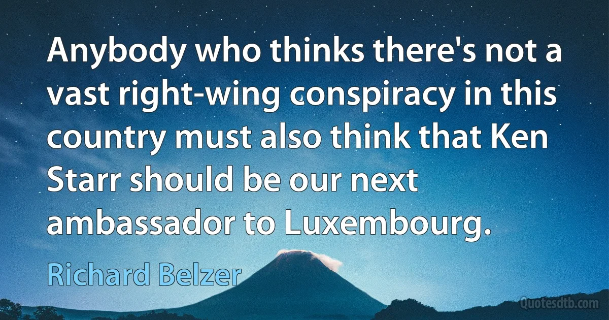 Anybody who thinks there's not a vast right-wing conspiracy in this country must also think that Ken Starr should be our next ambassador to Luxembourg. (Richard Belzer)