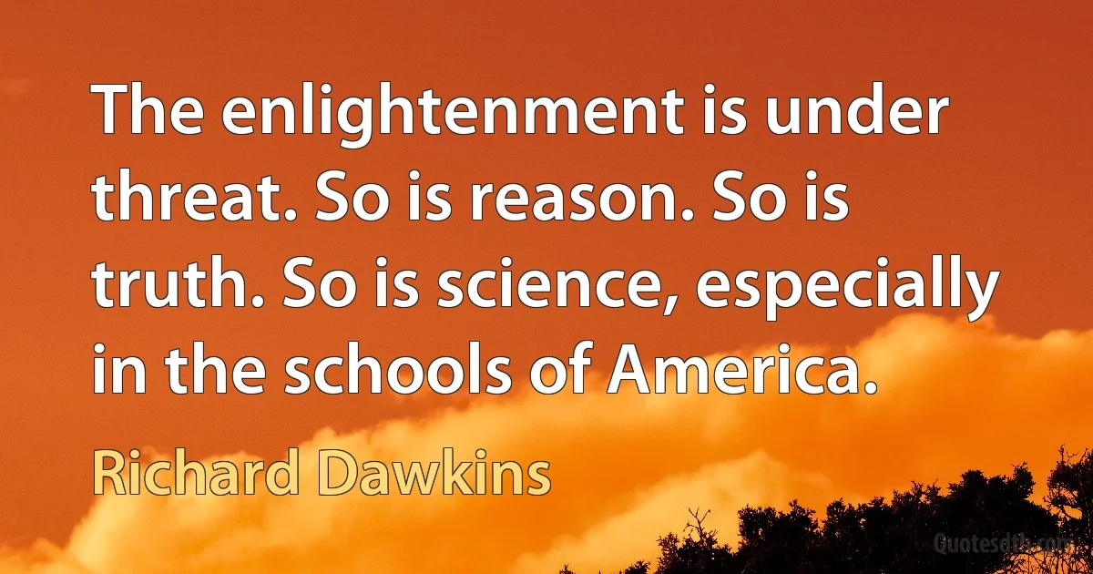 The enlightenment is under threat. So is reason. So is truth. So is science, especially in the schools of America. (Richard Dawkins)