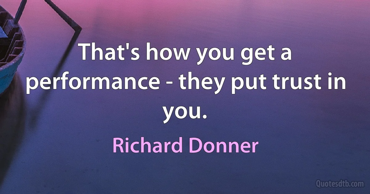 That's how you get a performance - they put trust in you. (Richard Donner)