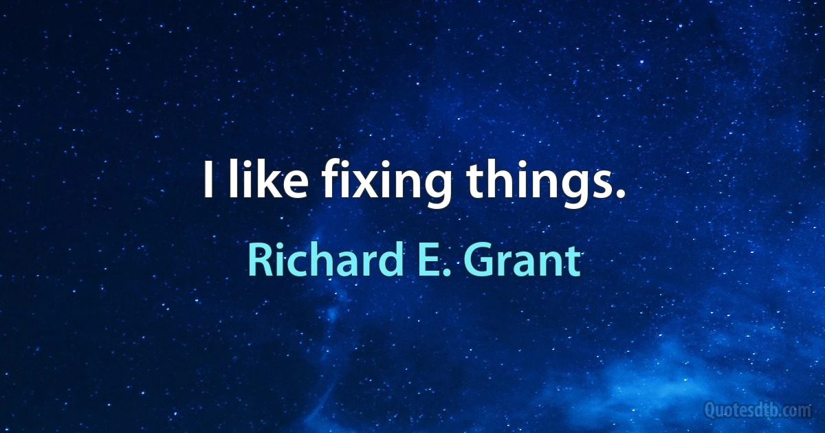 I like fixing things. (Richard E. Grant)