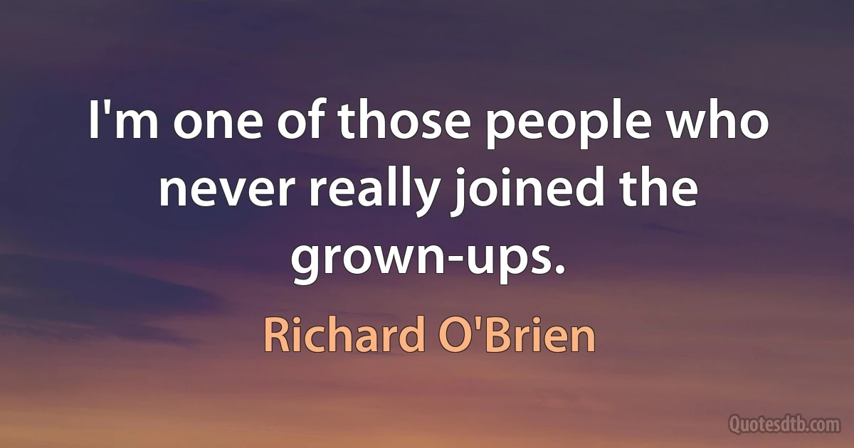 I'm one of those people who never really joined the grown-ups. (Richard O'Brien)