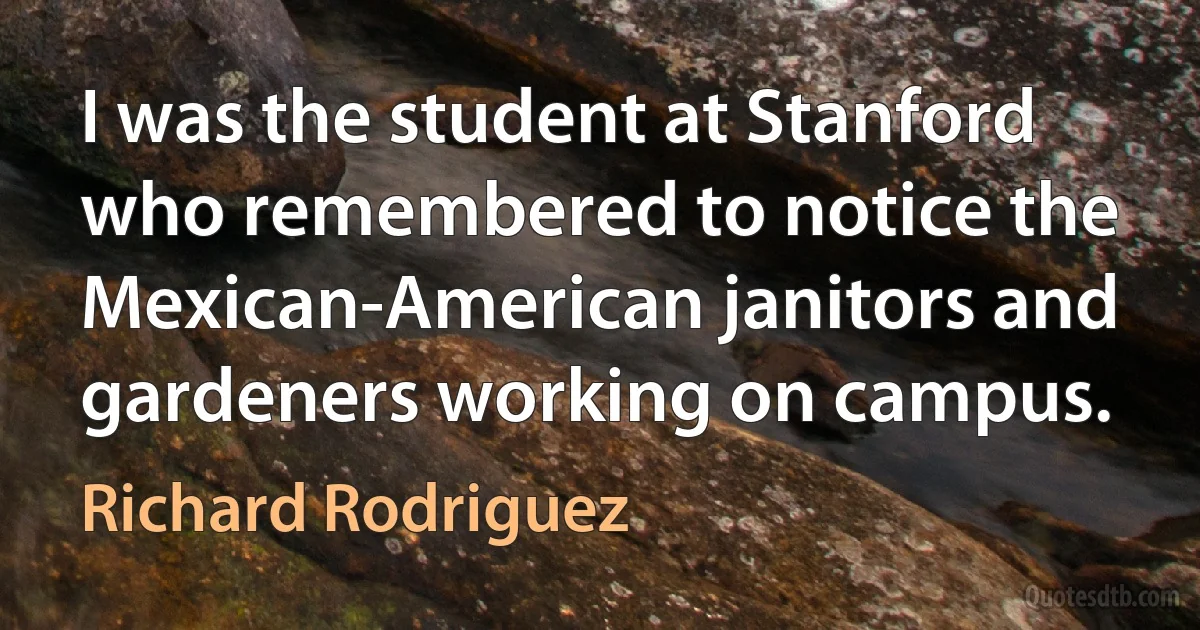 I was the student at Stanford who remembered to notice the Mexican-American janitors and gardeners working on campus. (Richard Rodriguez)