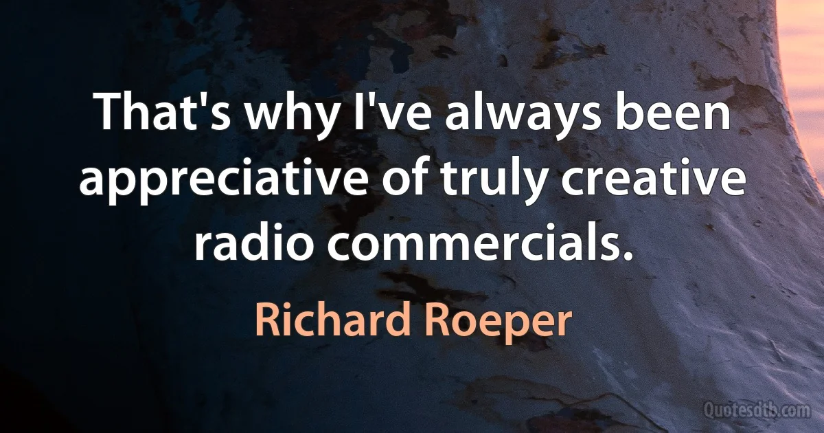 That's why I've always been appreciative of truly creative radio commercials. (Richard Roeper)