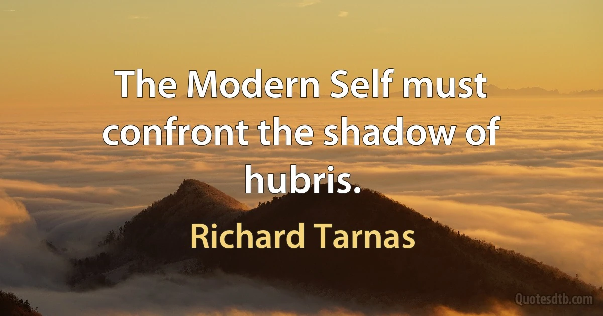 The Modern Self must confront the shadow of hubris. (Richard Tarnas)