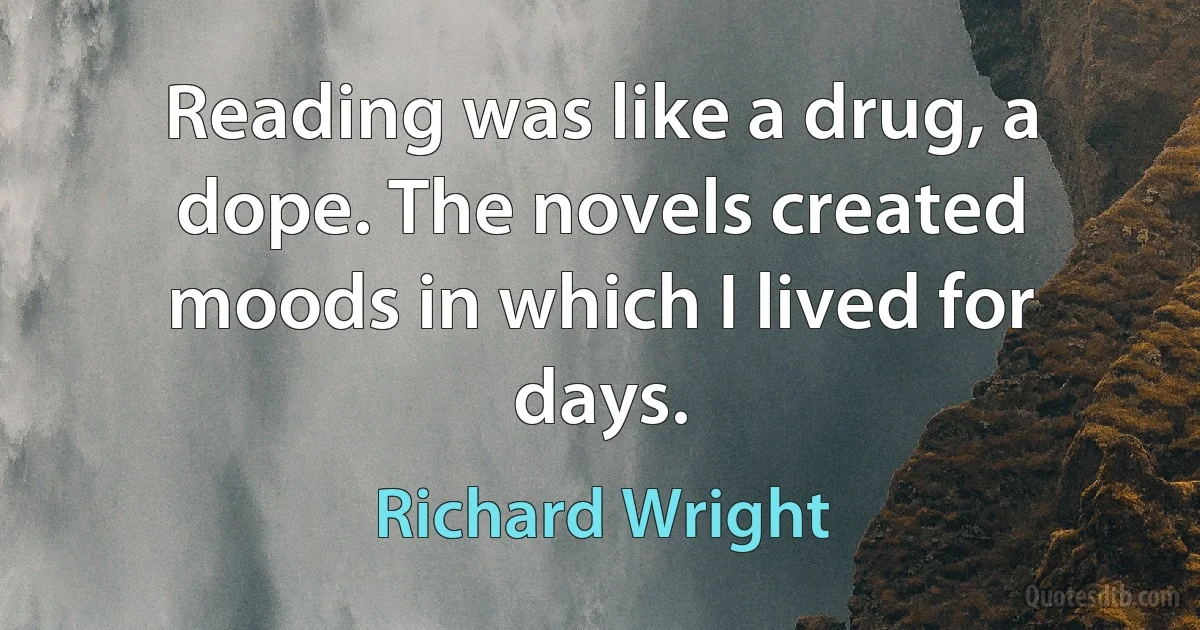 Reading was like a drug, a dope. The novels created moods in which I lived for days. (Richard Wright)