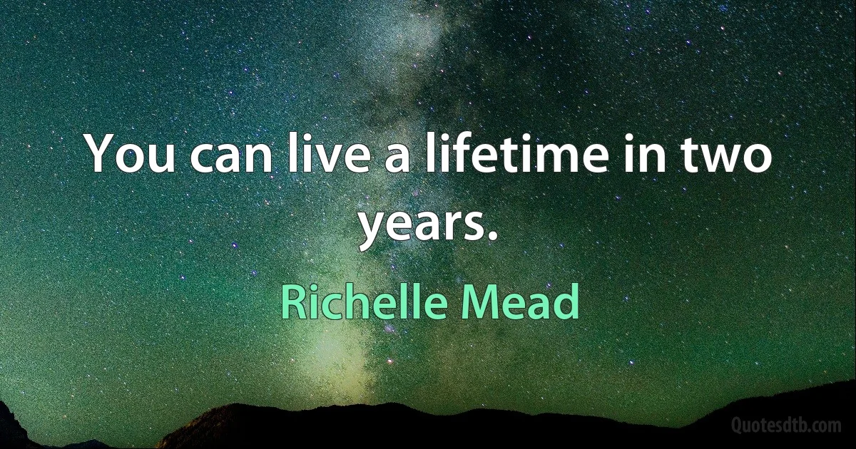 You can live a lifetime in two years. (Richelle Mead)