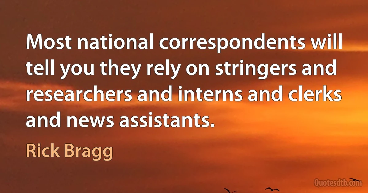 Most national correspondents will tell you they rely on stringers and researchers and interns and clerks and news assistants. (Rick Bragg)