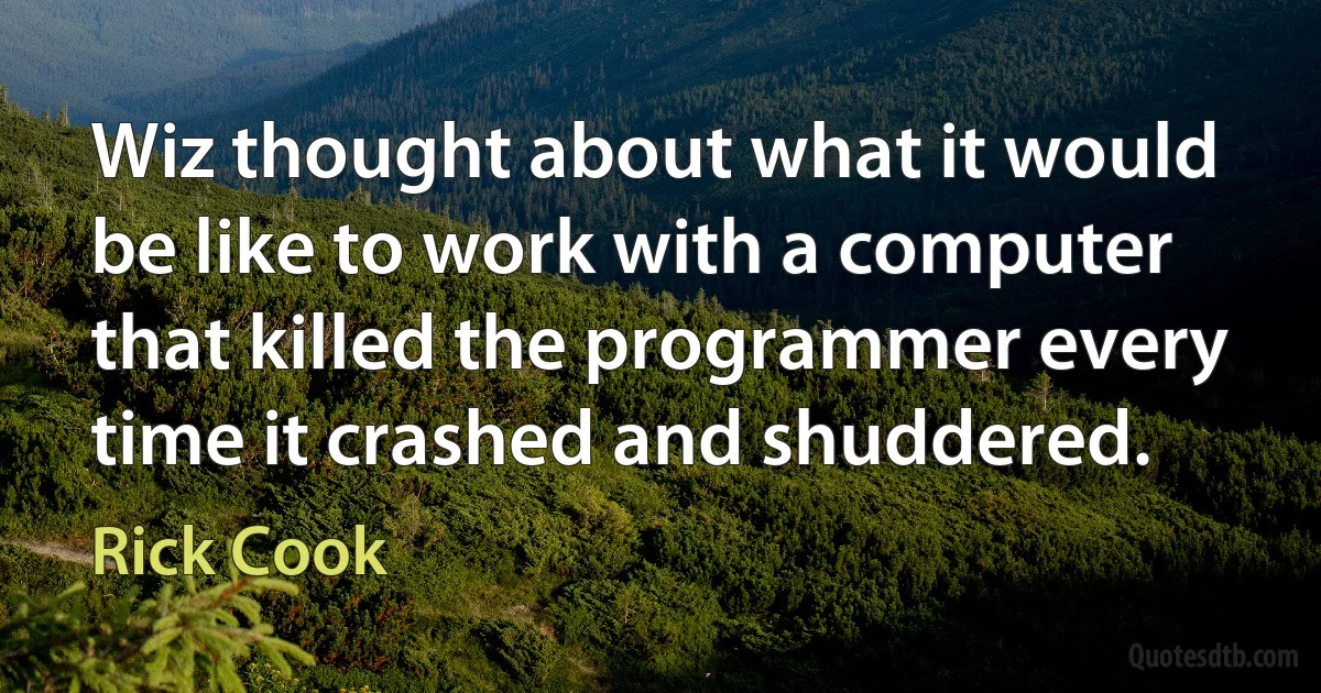 Wiz thought about what it would be like to work with a computer that killed the programmer every time it crashed and shuddered. (Rick Cook)