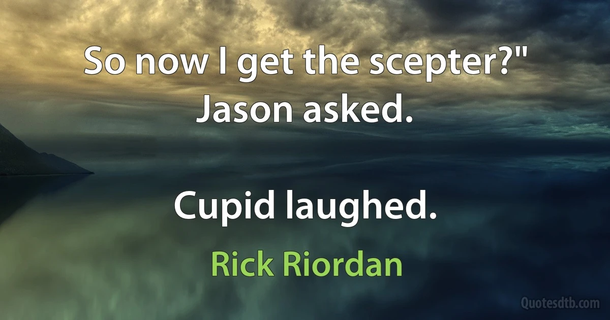 So now I get the scepter?" Jason asked.

Cupid laughed. (Rick Riordan)