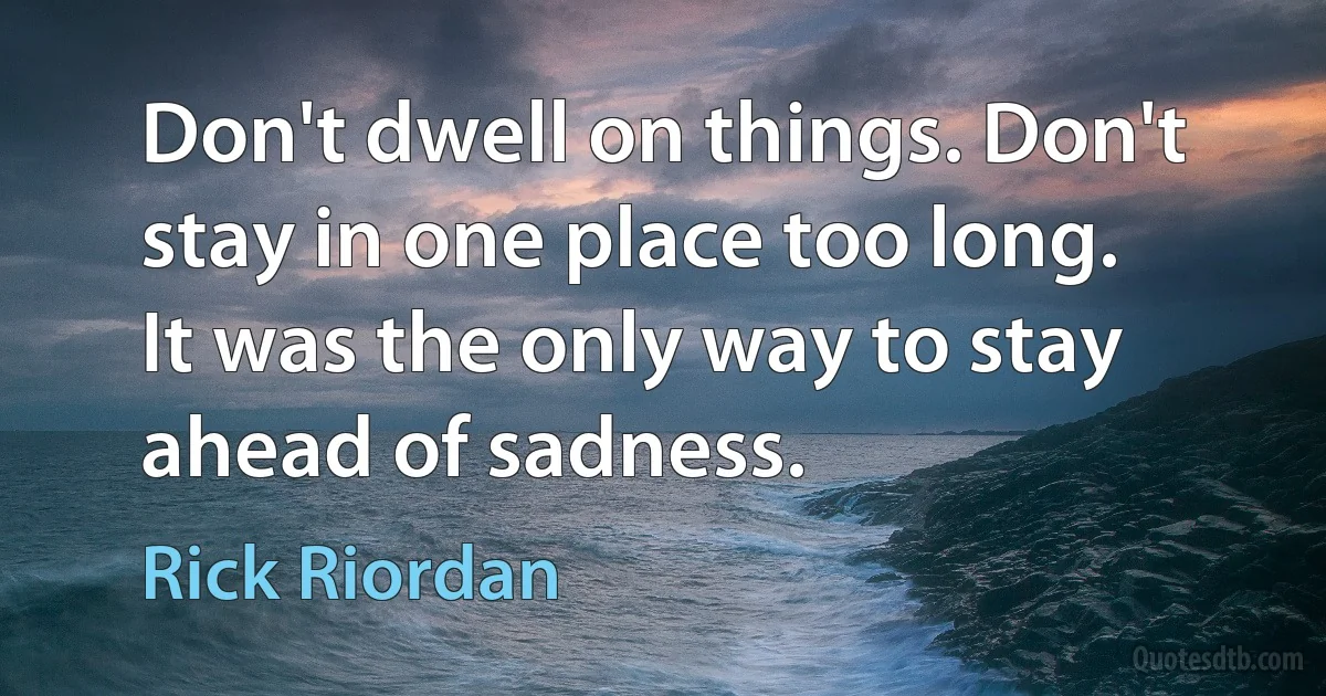 Don't dwell on things. Don't stay in one place too long. It was the only way to stay ahead of sadness. (Rick Riordan)