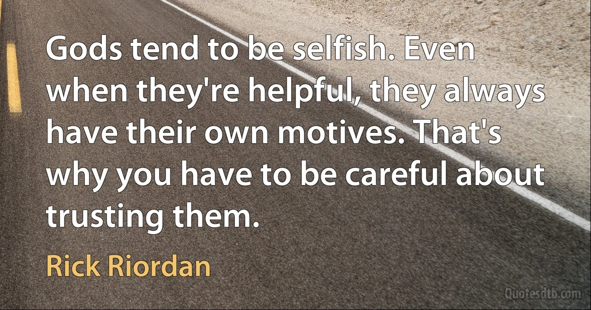 Gods tend to be selfish. Even when they're helpful, they always have their own motives. That's why you have to be careful about trusting them. (Rick Riordan)