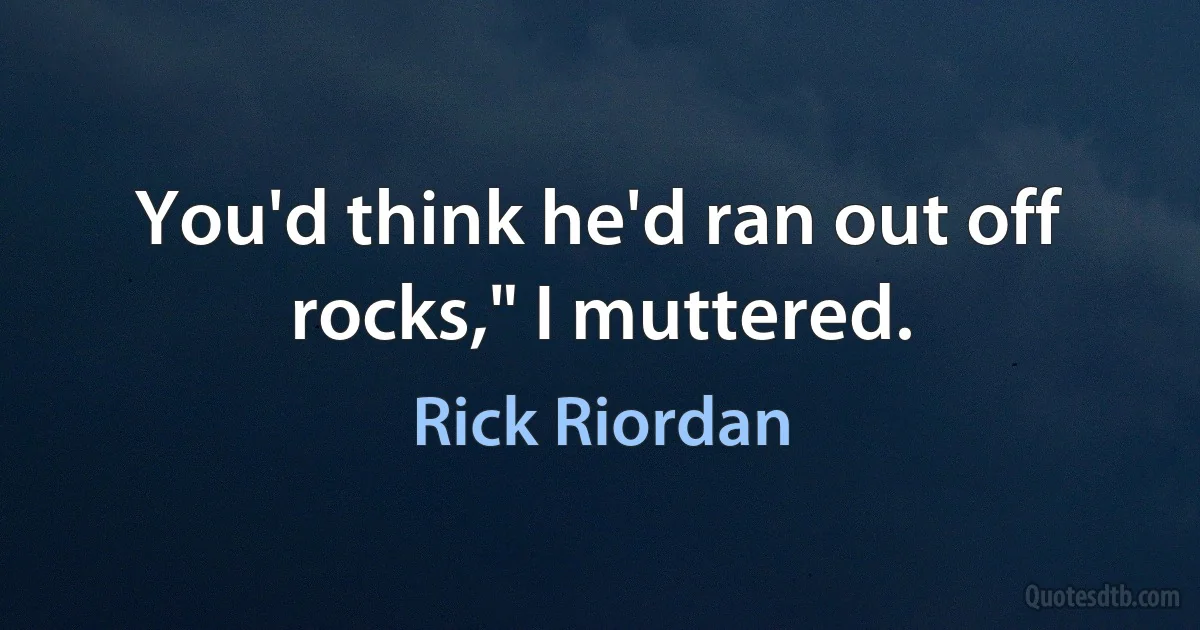 You'd think he'd ran out off rocks," I muttered. (Rick Riordan)