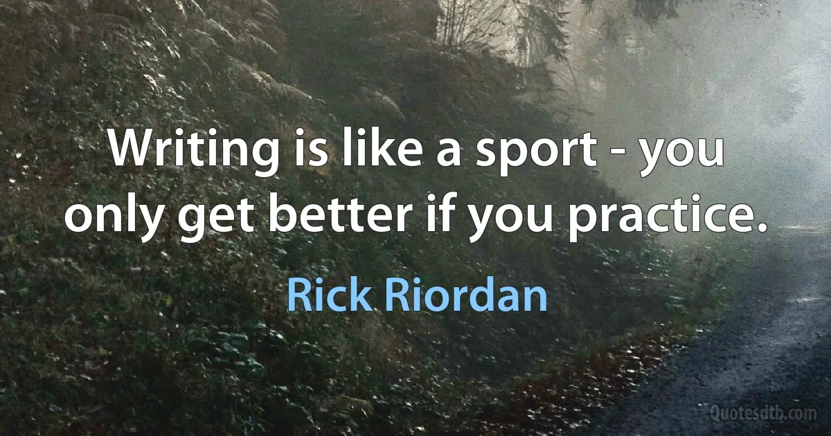 Writing is like a sport - you only get better if you practice. (Rick Riordan)