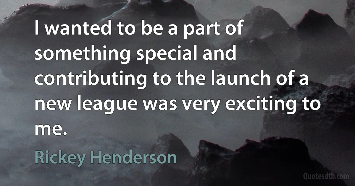 I wanted to be a part of something special and contributing to the launch of a new league was very exciting to me. (Rickey Henderson)