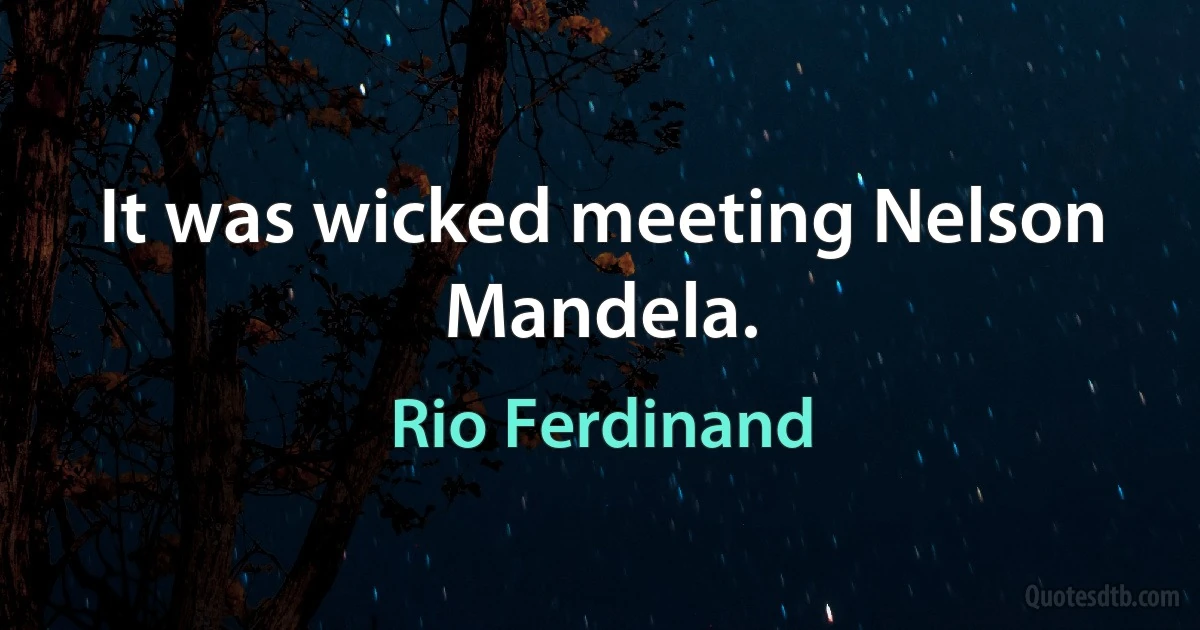 It was wicked meeting Nelson Mandela. (Rio Ferdinand)