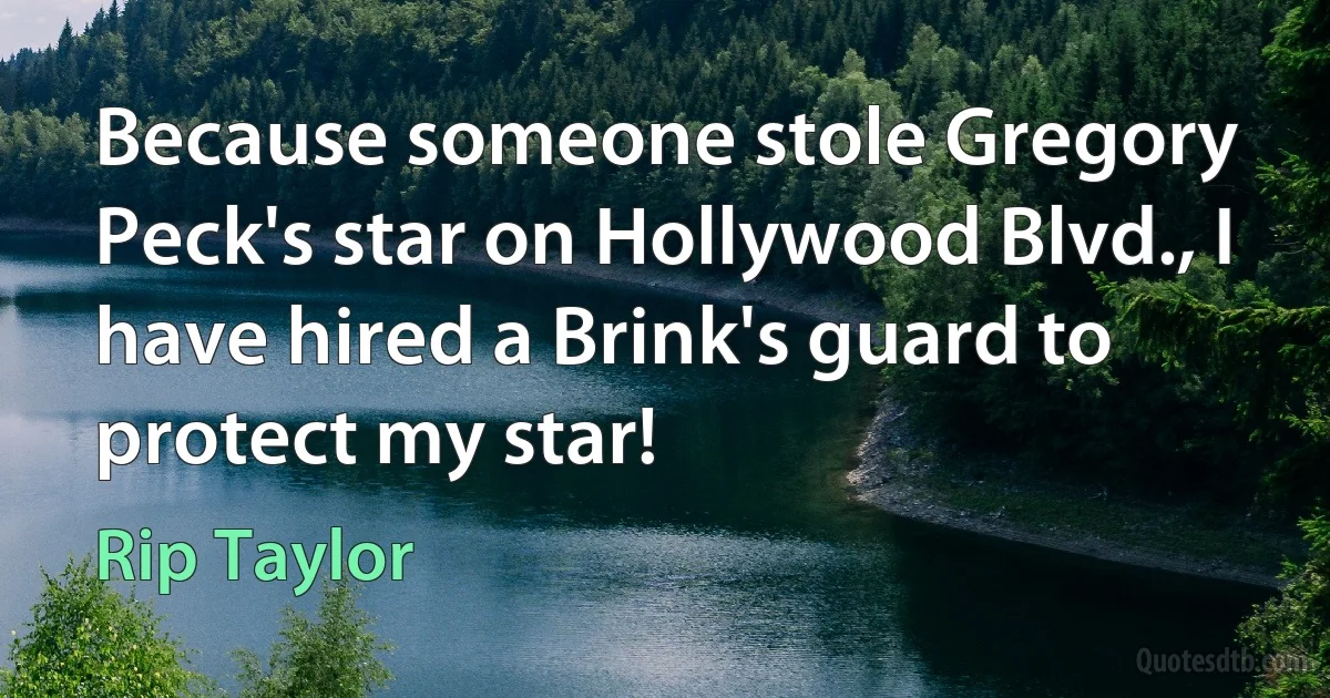 Because someone stole Gregory Peck's star on Hollywood Blvd., I have hired a Brink's guard to protect my star! (Rip Taylor)