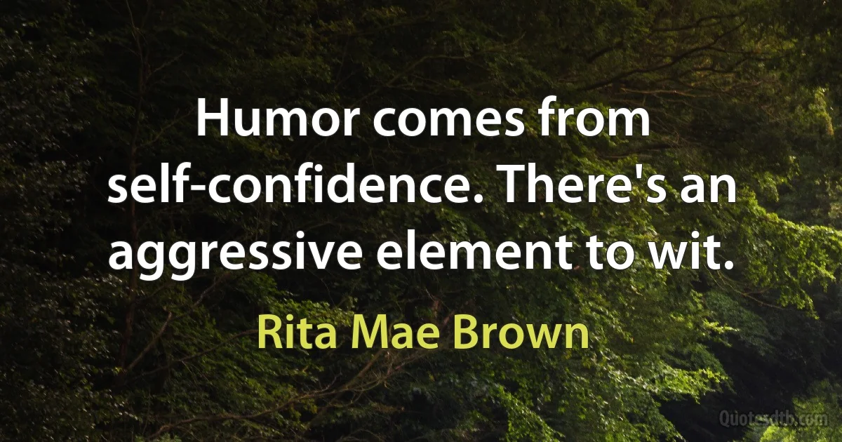 Humor comes from self-confidence. There's an aggressive element to wit. (Rita Mae Brown)