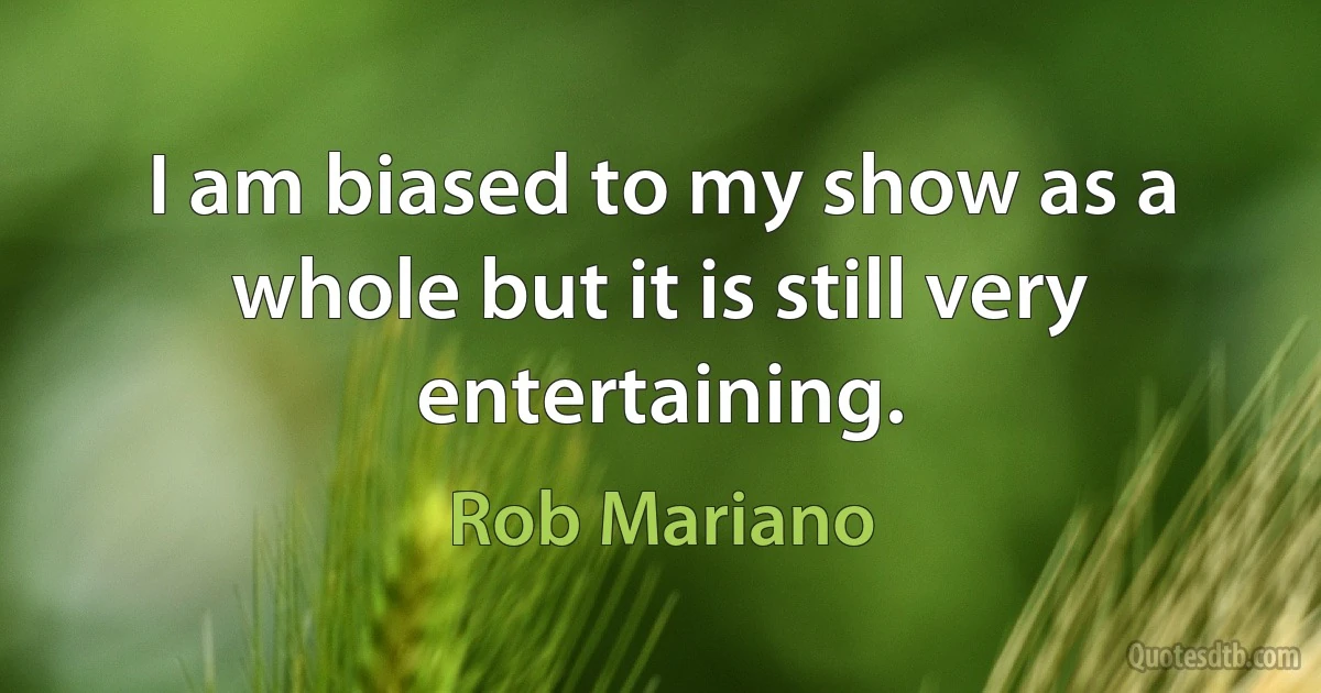 I am biased to my show as a whole but it is still very entertaining. (Rob Mariano)