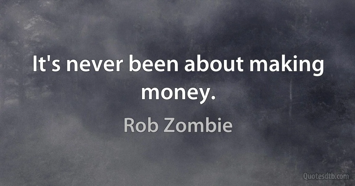 It's never been about making money. (Rob Zombie)